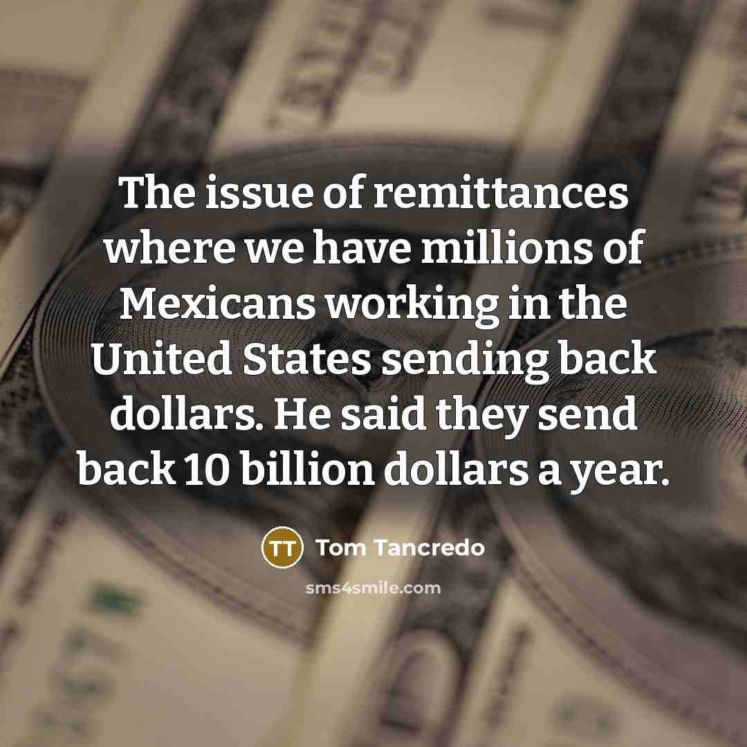 “The issue of remittances where we have millions of Mexicans…” quote by Tom Tancredo