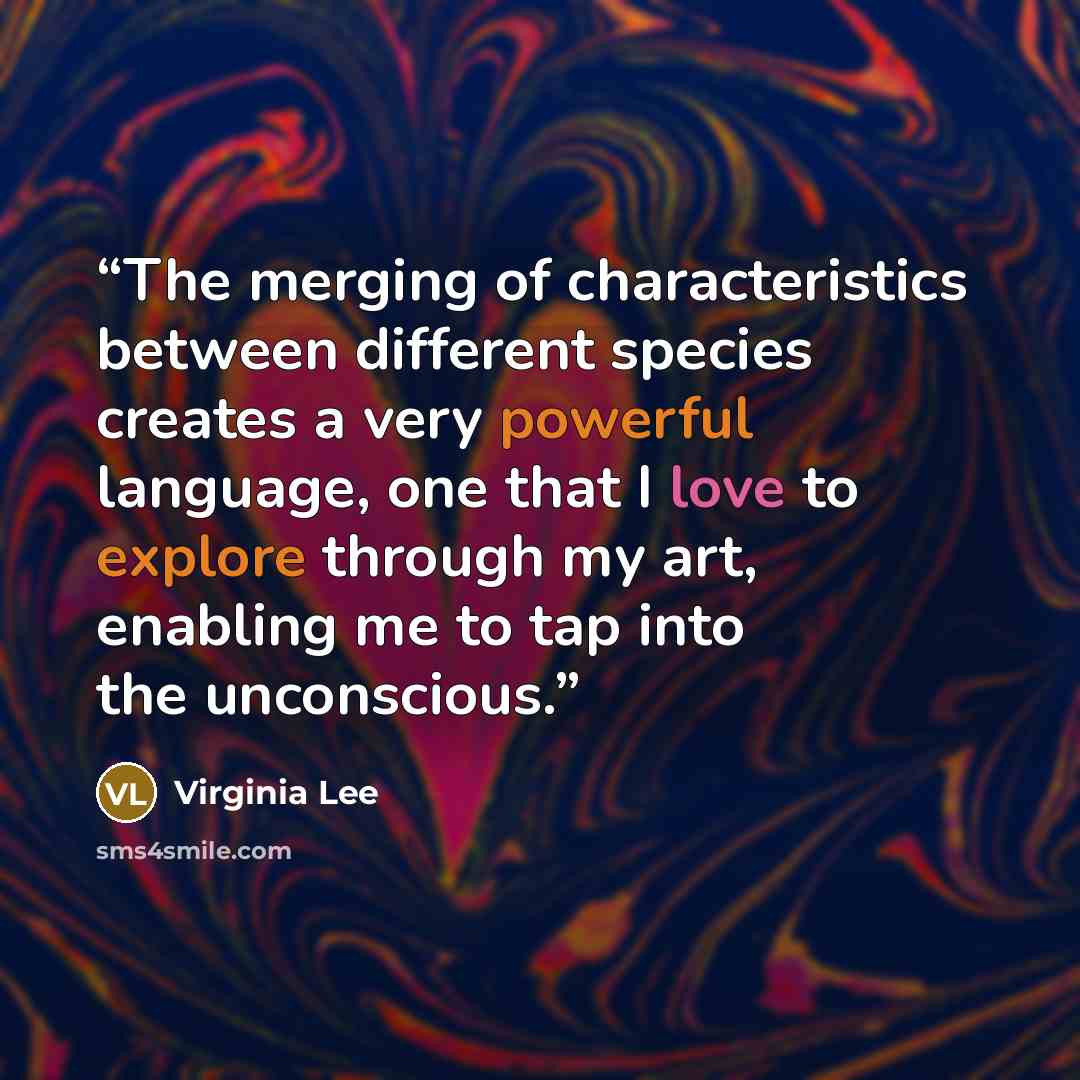 “The merging of characteristics between different species creates a very powerful language, one that I love to explore through my art, enabling me to tap into the unconscious.” quote by Virginia Lee