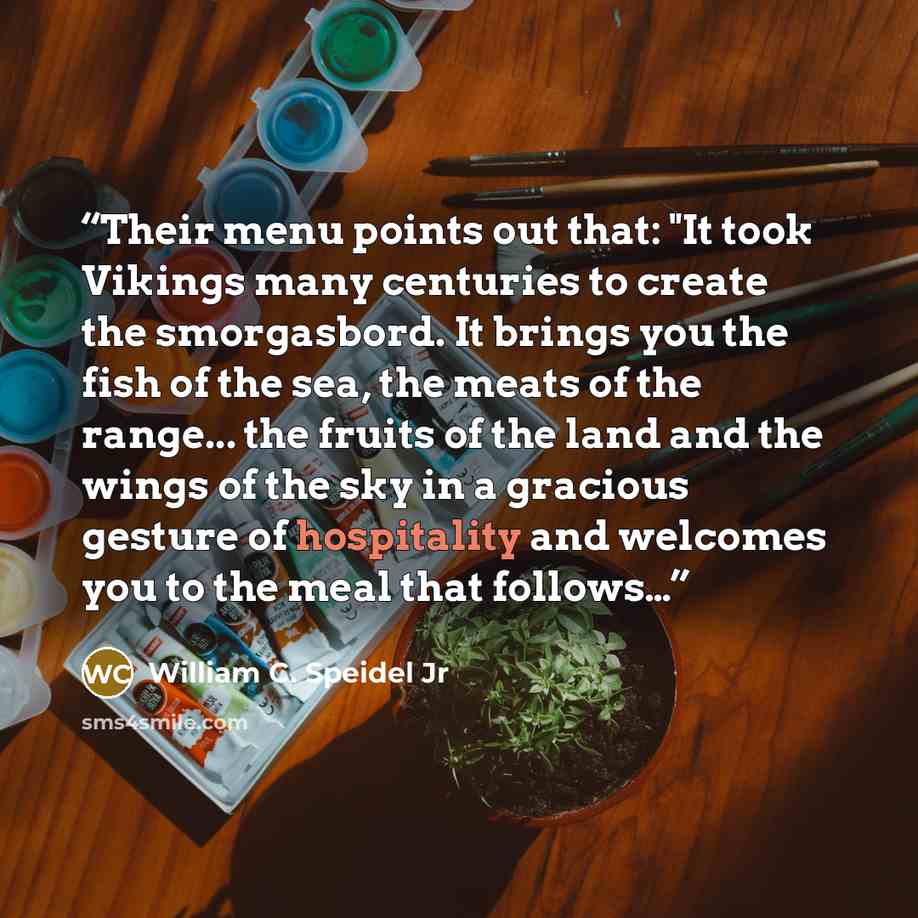 “Their menu points out that: "It took Vikings many centuries to create the smorgasbord. It brings you the fish of the sea, the meats of the range... the fruits of the land and the wings of the sky in a gracious gesture of hospitality and welcomes you to the meal that follows…” quote by William C. Speidel Jr