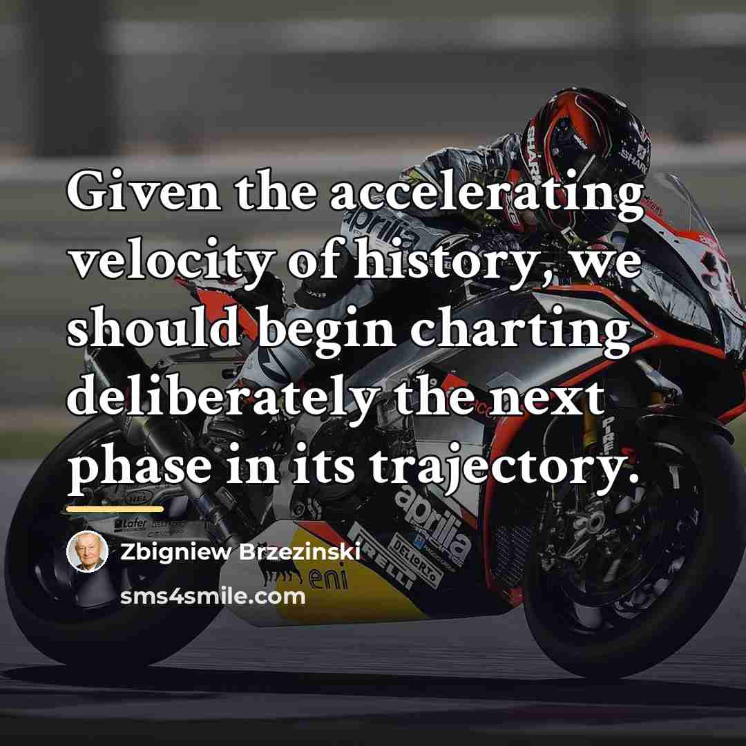 “Given the accelerating velocity of history, we should begin charting…” quote by Zbigniew Brzezinski