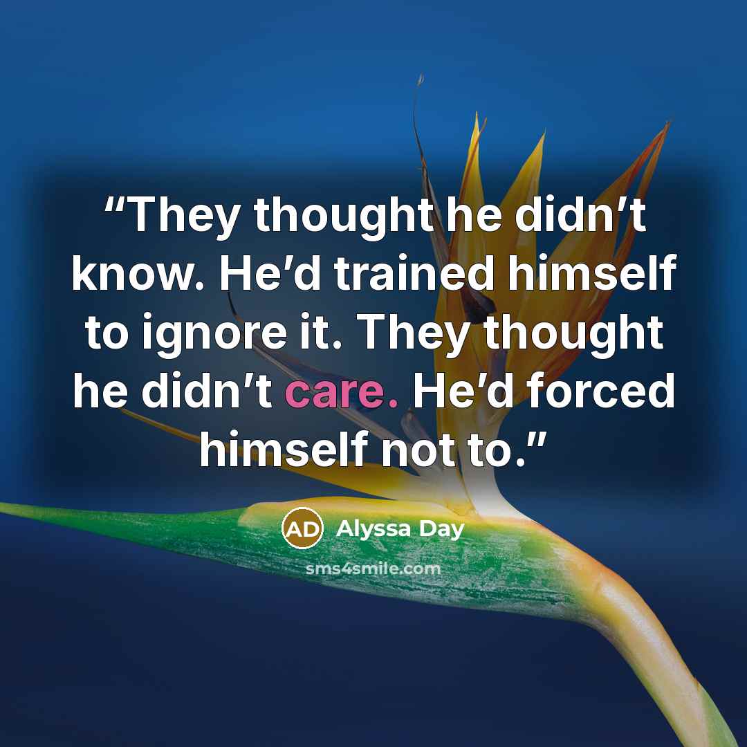 “They thought he didn’t know. He’d trained himself to ignore it. They thought he didn’t care. He’d forced himself not to.” quote by Alyssa Day