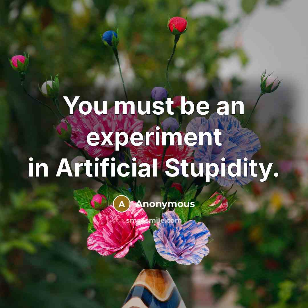 “You must be an experiment in Artificial Stupidity.” quote by Anonymous