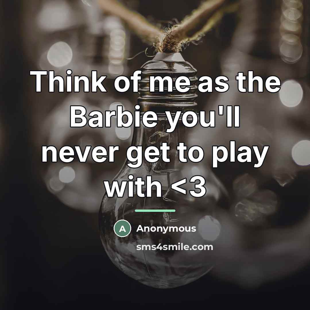 “Think of me as the Barbie you'll never get to…” quote by Anonymous