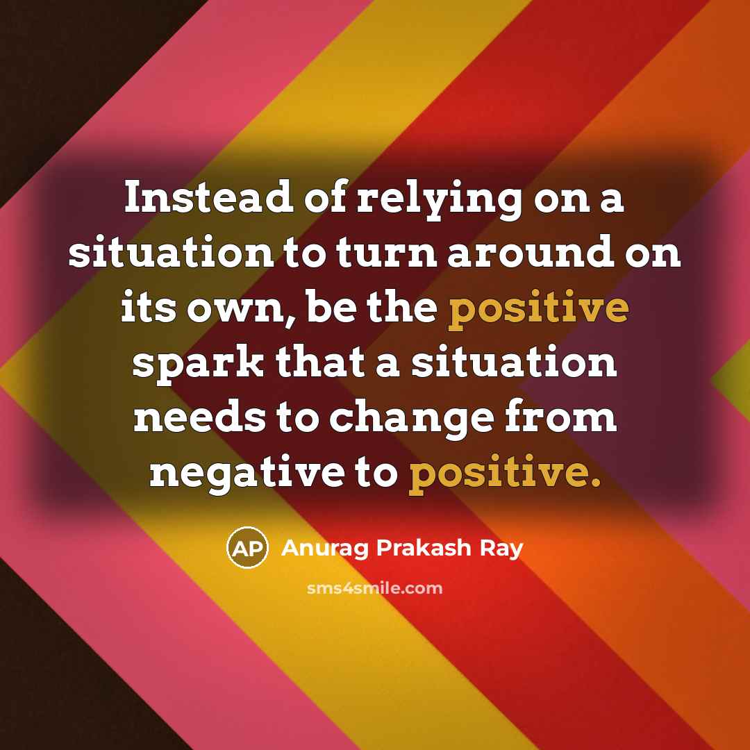 “Instead of relying on a situation to turn around on…” quote by Anurag Prakash Ray