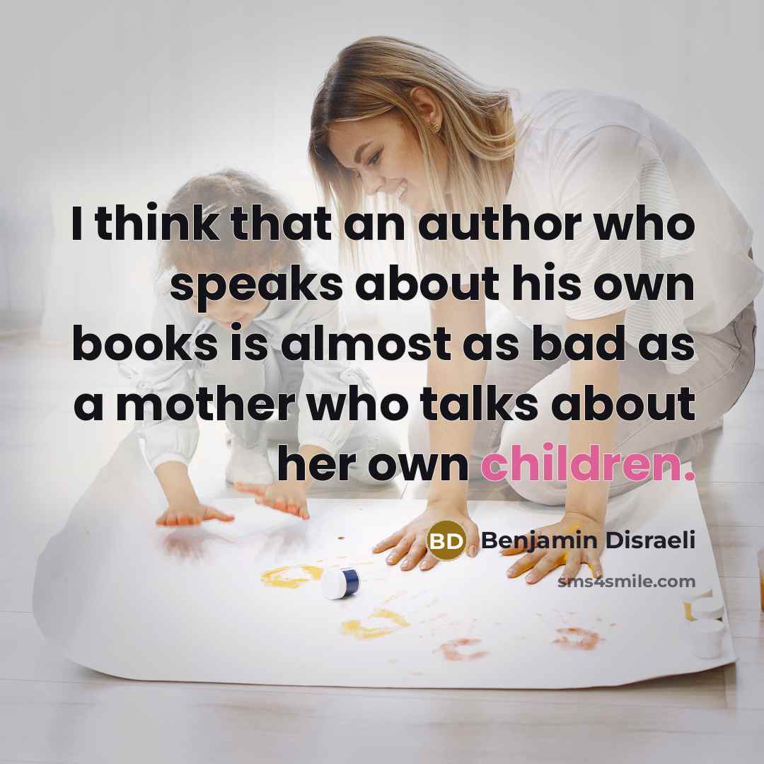 “I think that an author who speaks about his own books is almost as bad as a mother who talks about her own children.” quote by Benjamin Disraeli