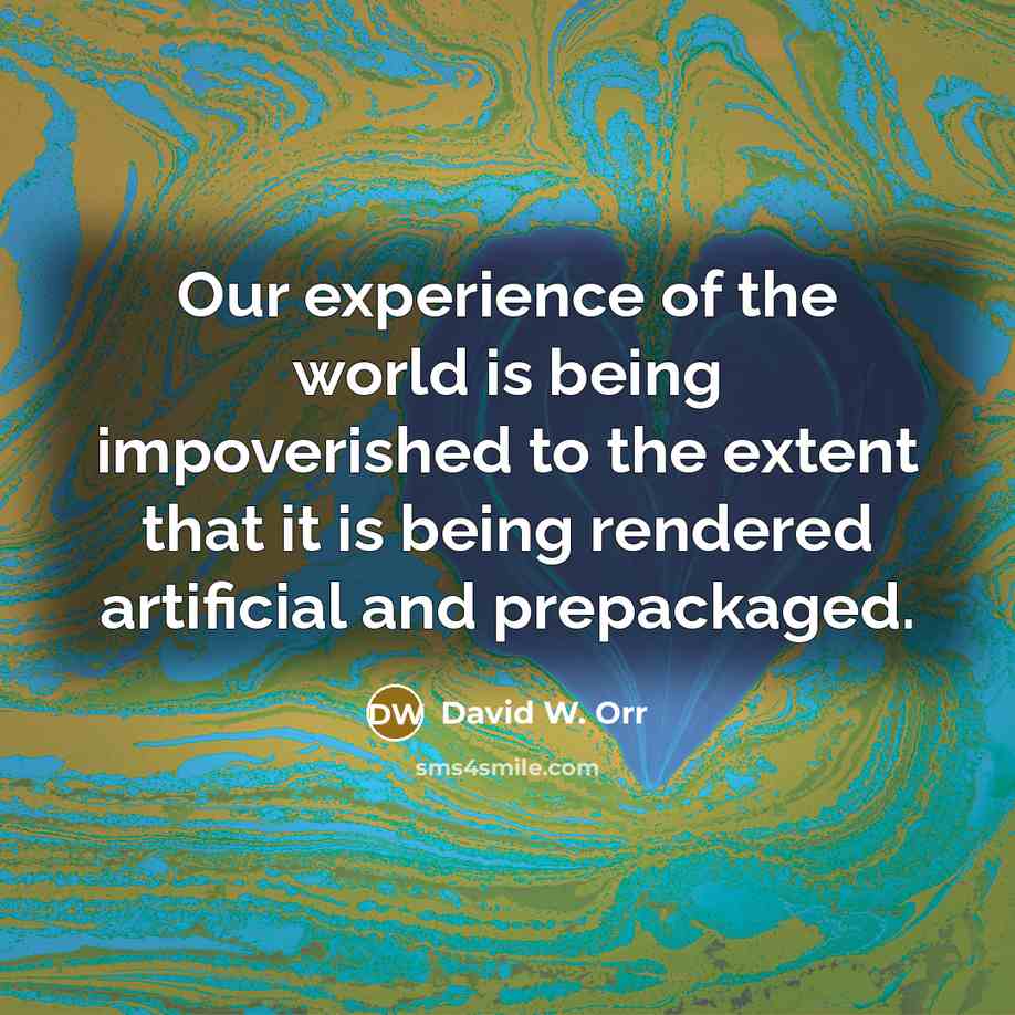 “"Our experience of the world is being impoverished to the…” quote by David W. Orr