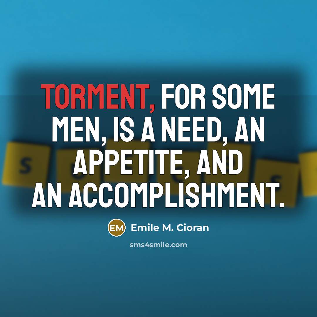“Torment, for some men, is a need, an appetite, and…” quote by Emile M. Cioran