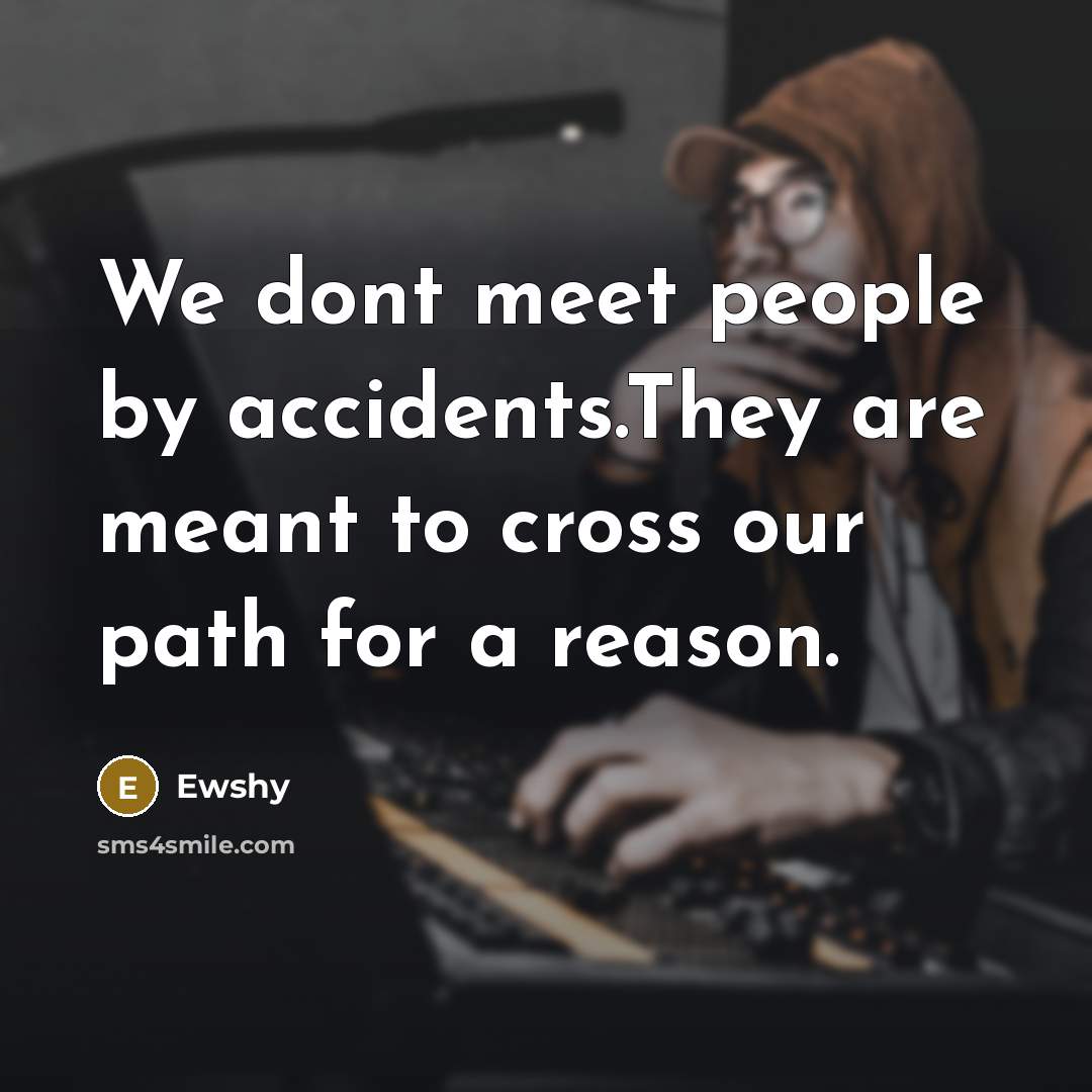 “We dont meet people by accidents.They are meant to cross our path for a reason.” quote by Ewshy