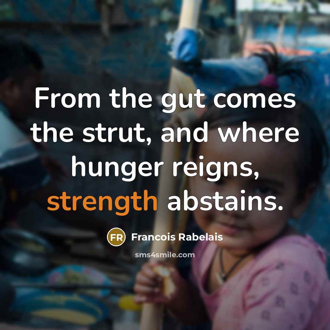 “From the gut comes the strut, and where hunger reigns,…” quote by Francois Rabelais