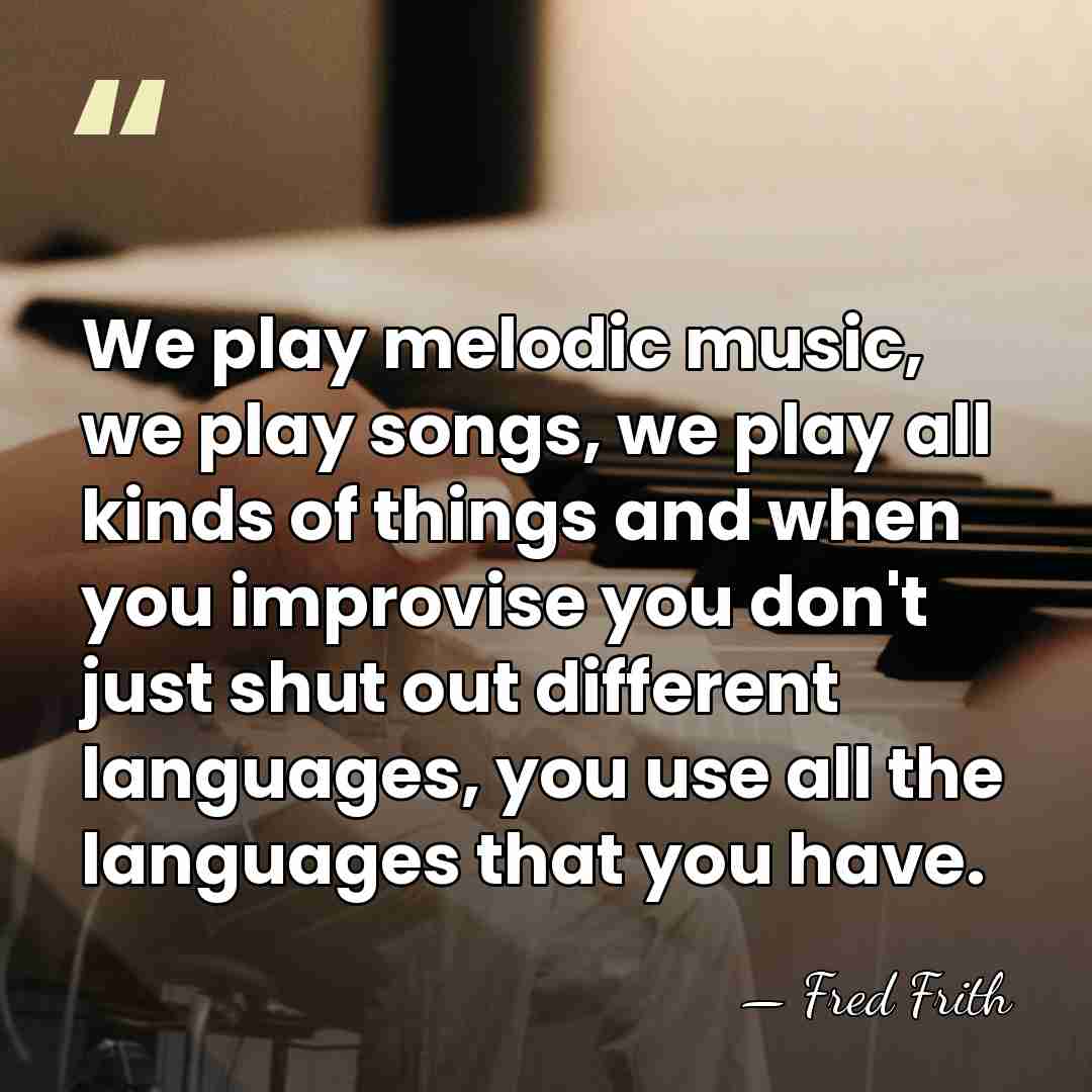 We play melodic music, we play songs, we play all kinds of&hellip; - Fred Frith