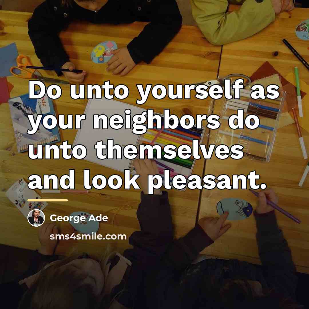 “Do unto yourself as your neighbors do unto themselves and…” quote by George Ade