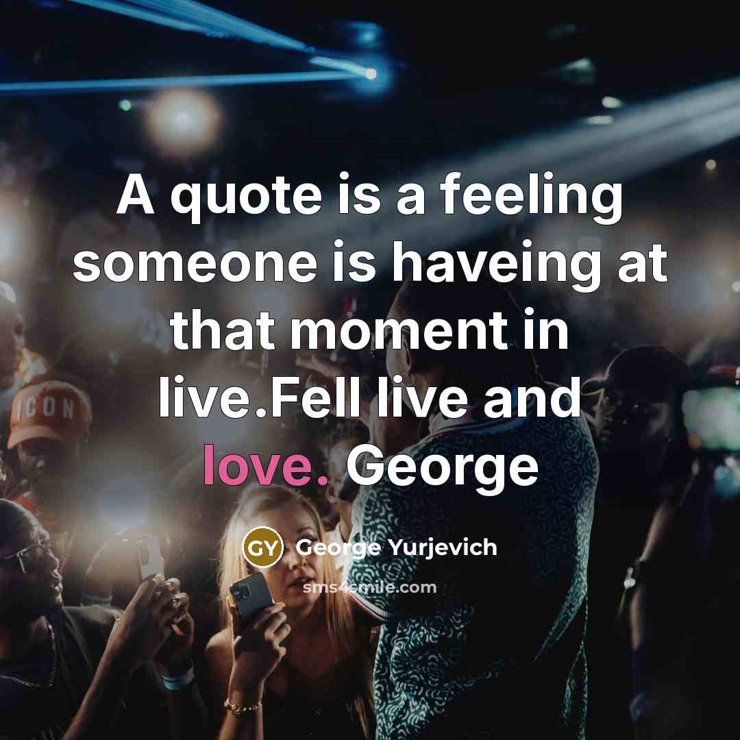 “A quote is a feeling someone is haveing at that…” quote by George Yurjevich