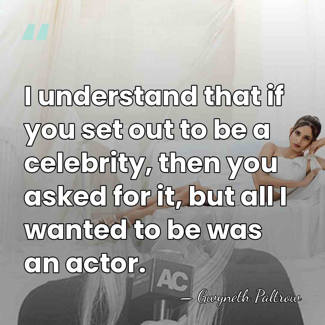 I understand that if you set out to be a celebrity, then&hellip; - Gwyneth Paltrow