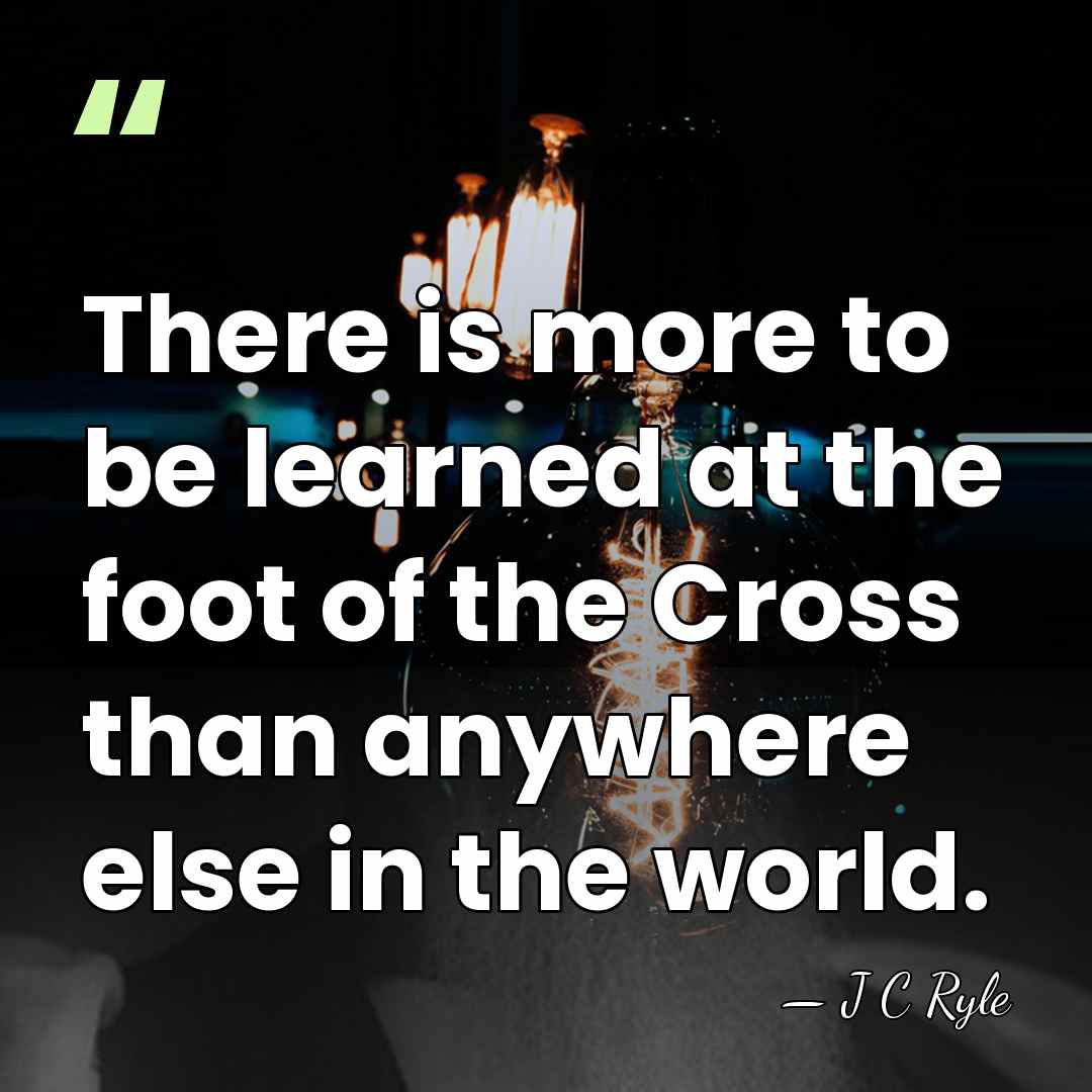 There is more to be learned at the foot of the Cross&hellip; - J C Ryle