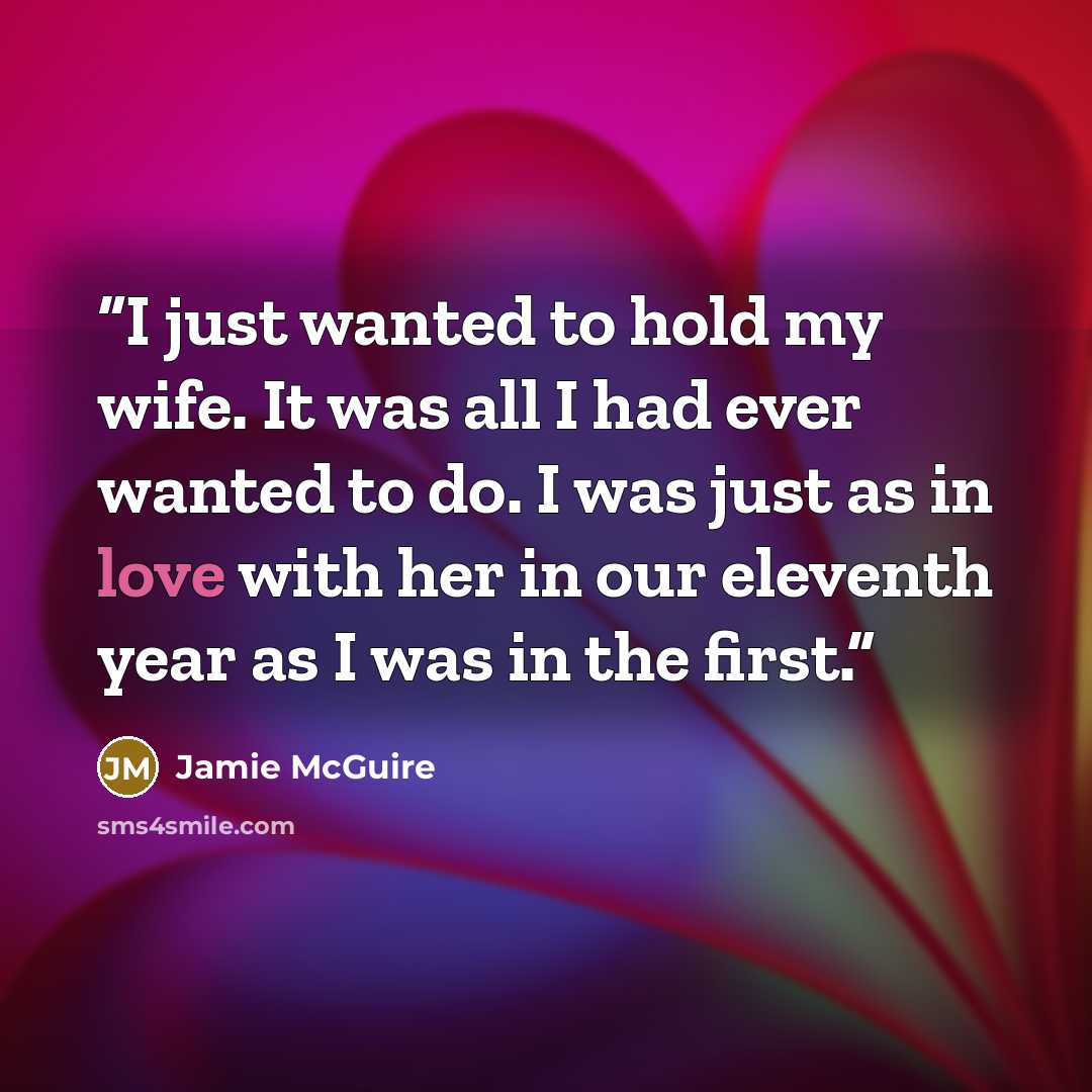 “I just wanted to hold my wife. It was all I had ever wanted to do. I was just as in love with her in our eleventh year as I was in the first.” quote by Jamie McGuire