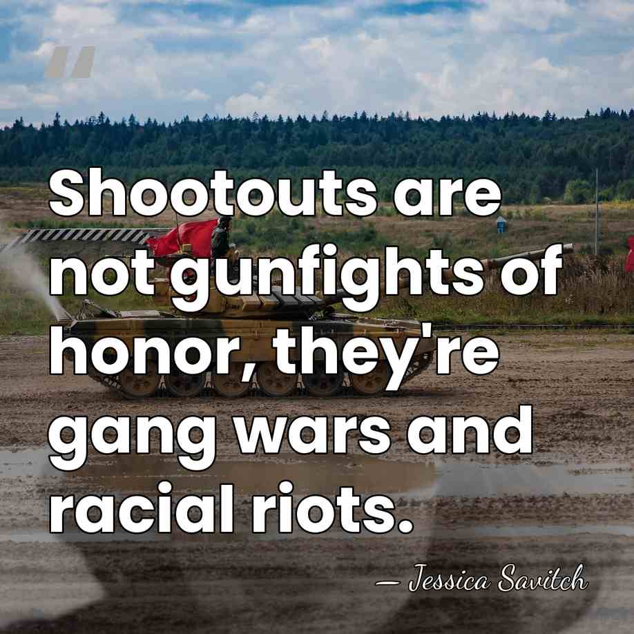 Shootouts are not gunfights of honor, they're gang wars and racial riots. - Jessica Savitch