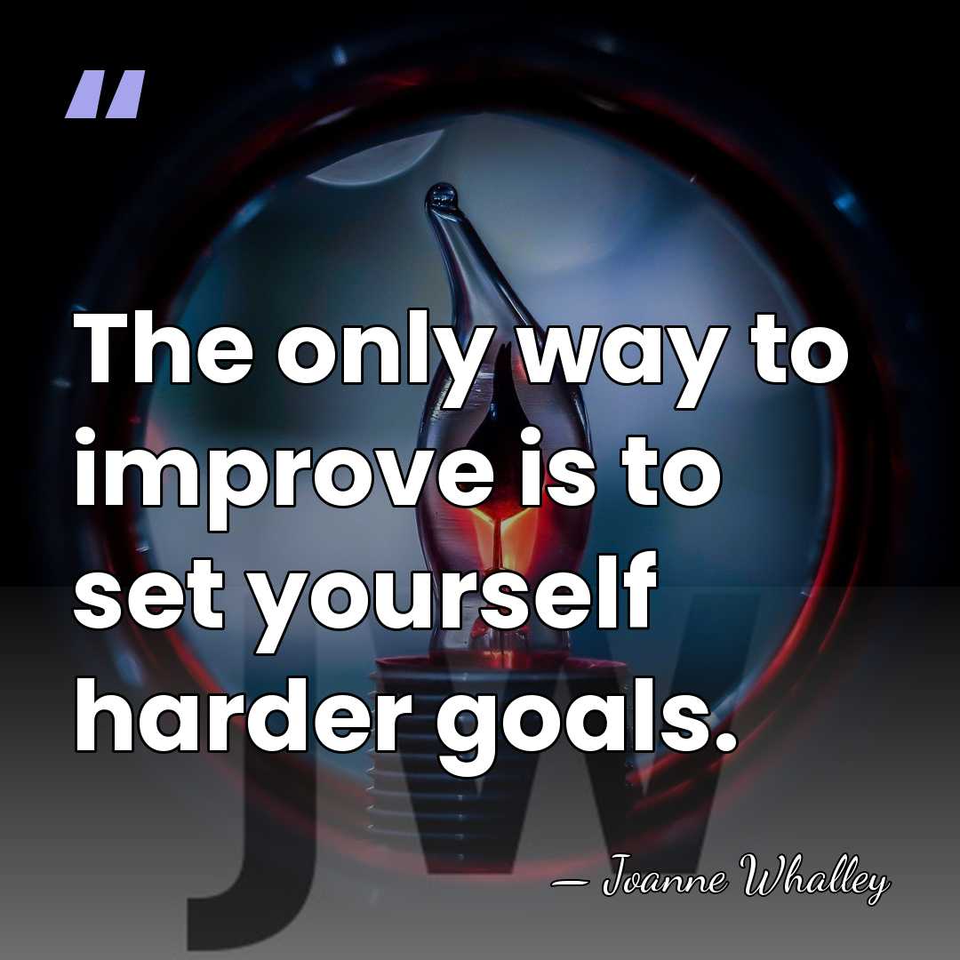 The only way to improve is to set yourself harder goals. - Joanne Whalley