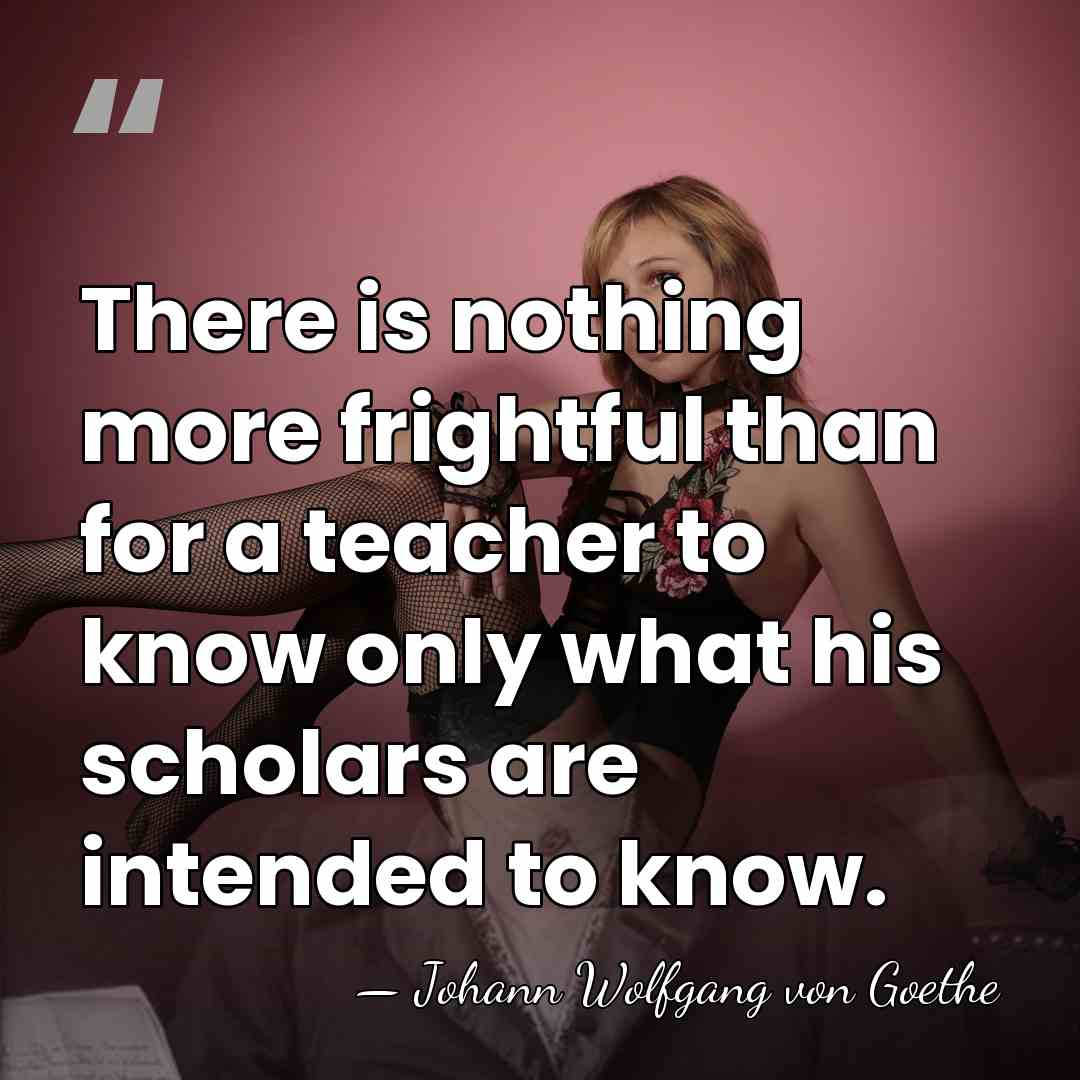 There is nothing more frightful than for a teacher to know only&hellip; - Johann Wolfgang von Goethe