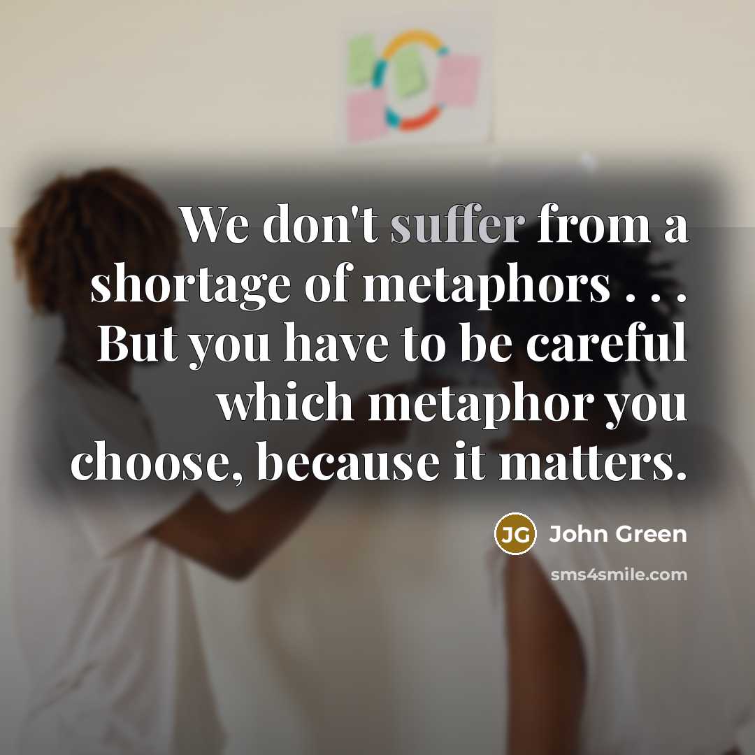 “We don't suffer from a shortage of metaphors . .…” quote by John Green