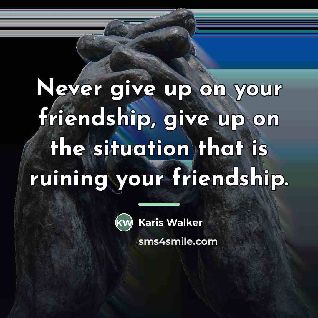 “Never give up on your friendship, give up on the…” quote by Karis Walker