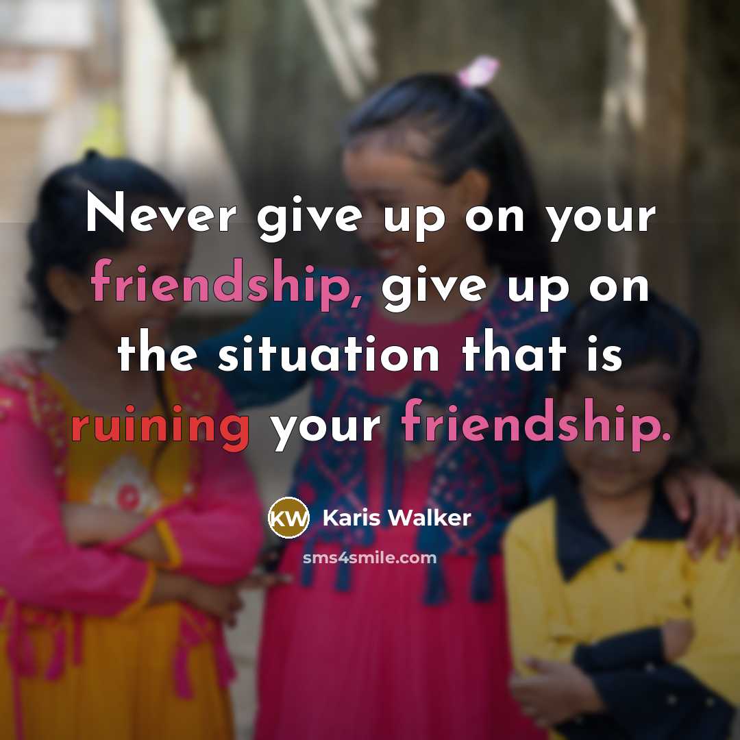 “Never give up on your friendship, give up on the situation that is ruining your friendship.” quote by Karis Walker