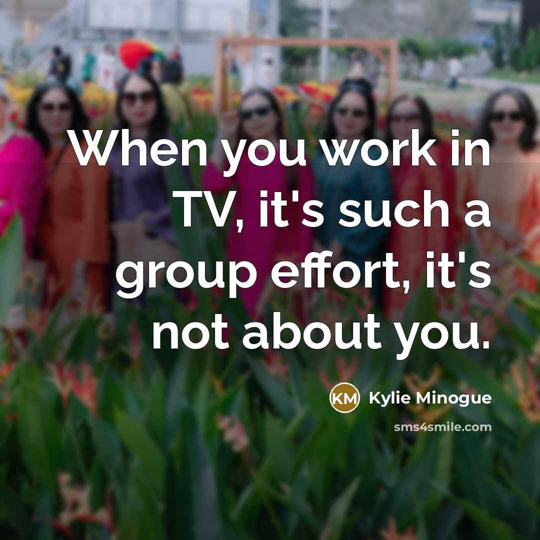 “When you work in TV, it's such a group effort,…” quote by Kylie Minogue