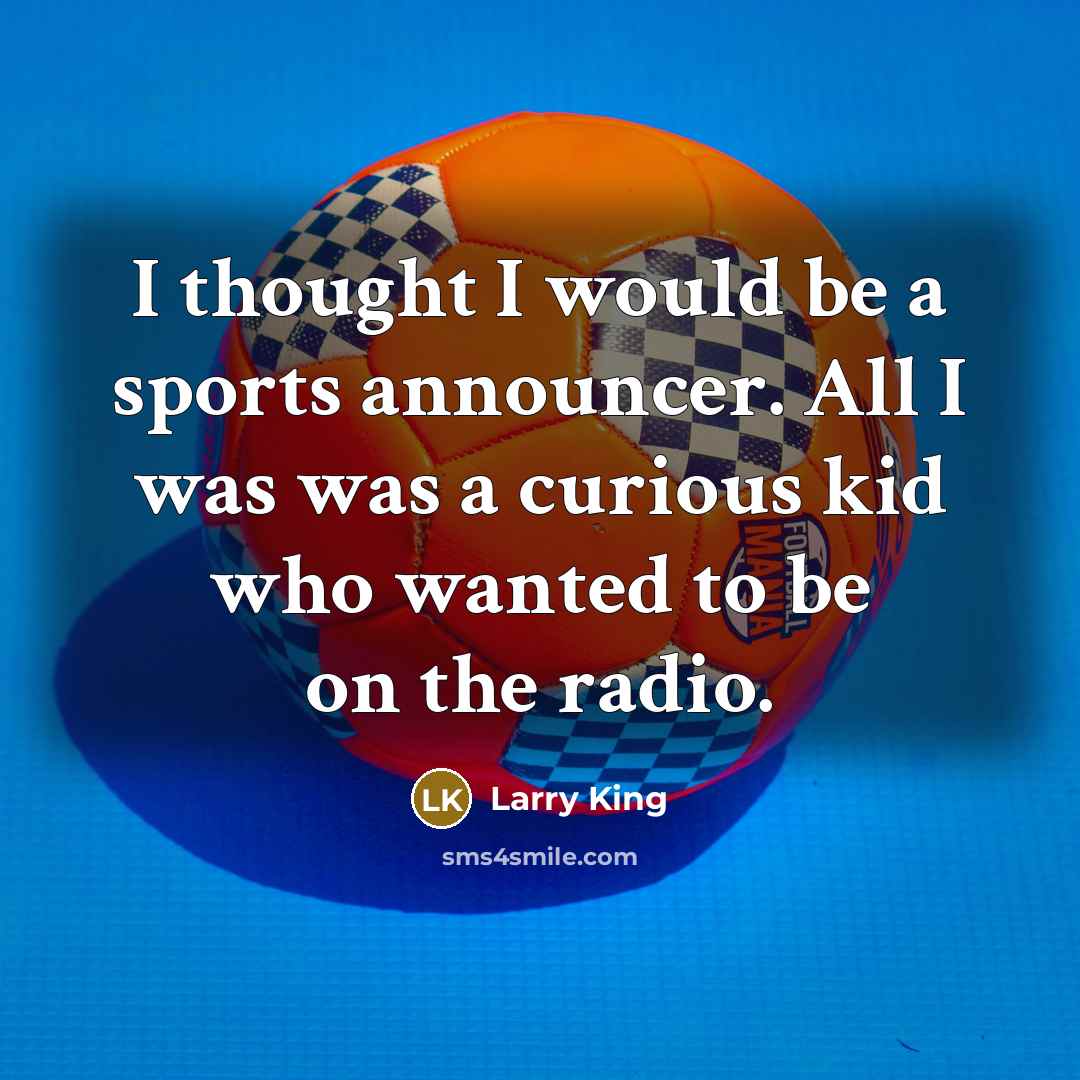 “I thought I would be a sports announcer. All I was was a curious kid who wanted to be on the radio.” quote by Larry King