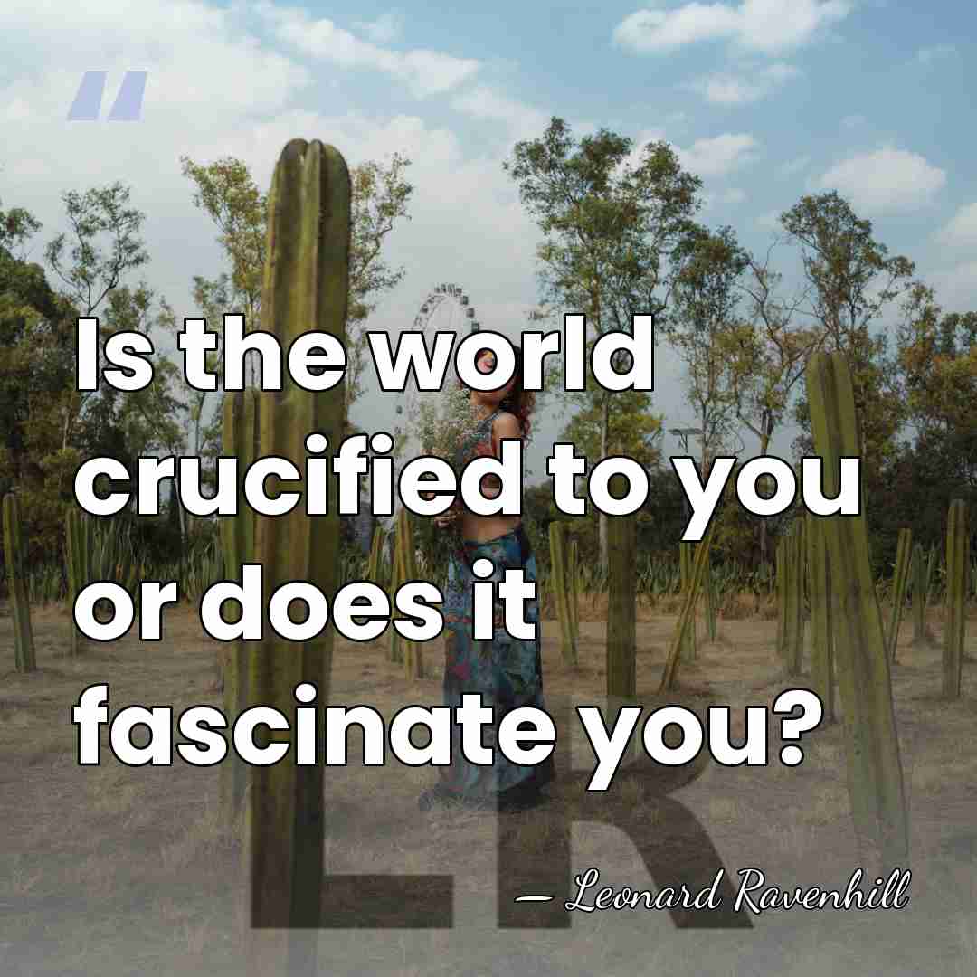 Is the world crucified to you or does it fascinate you? - Leonard Ravenhill