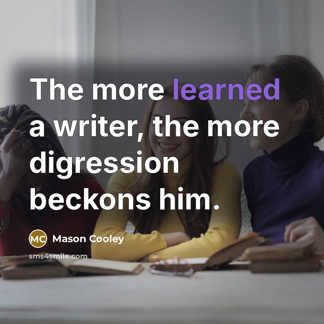 “The more learned a writer, the more digression beckons him.” quote by Mason Cooley