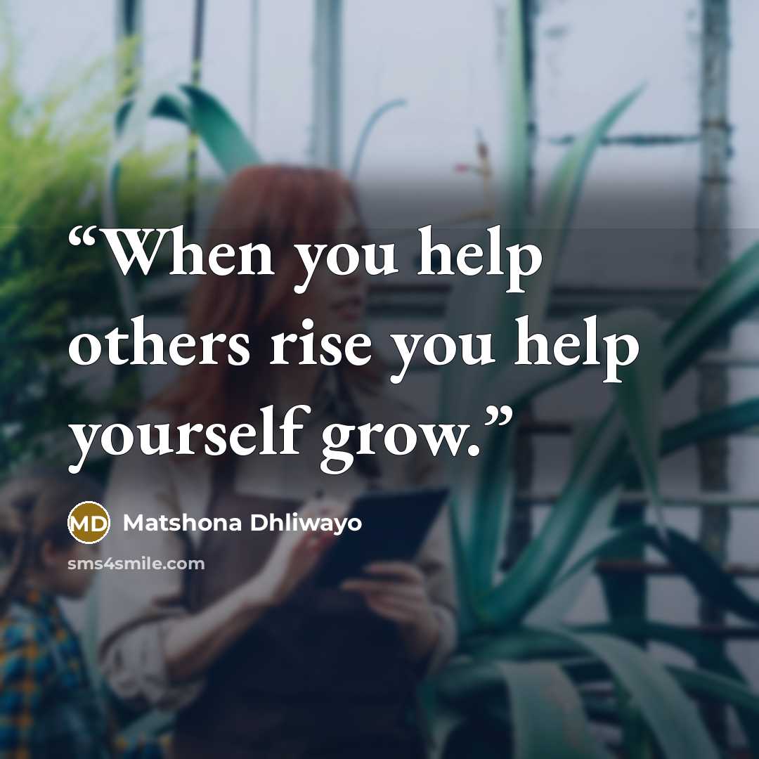 “When you help others rise you help yourself grow.” quote by Matshona Dhliwayo