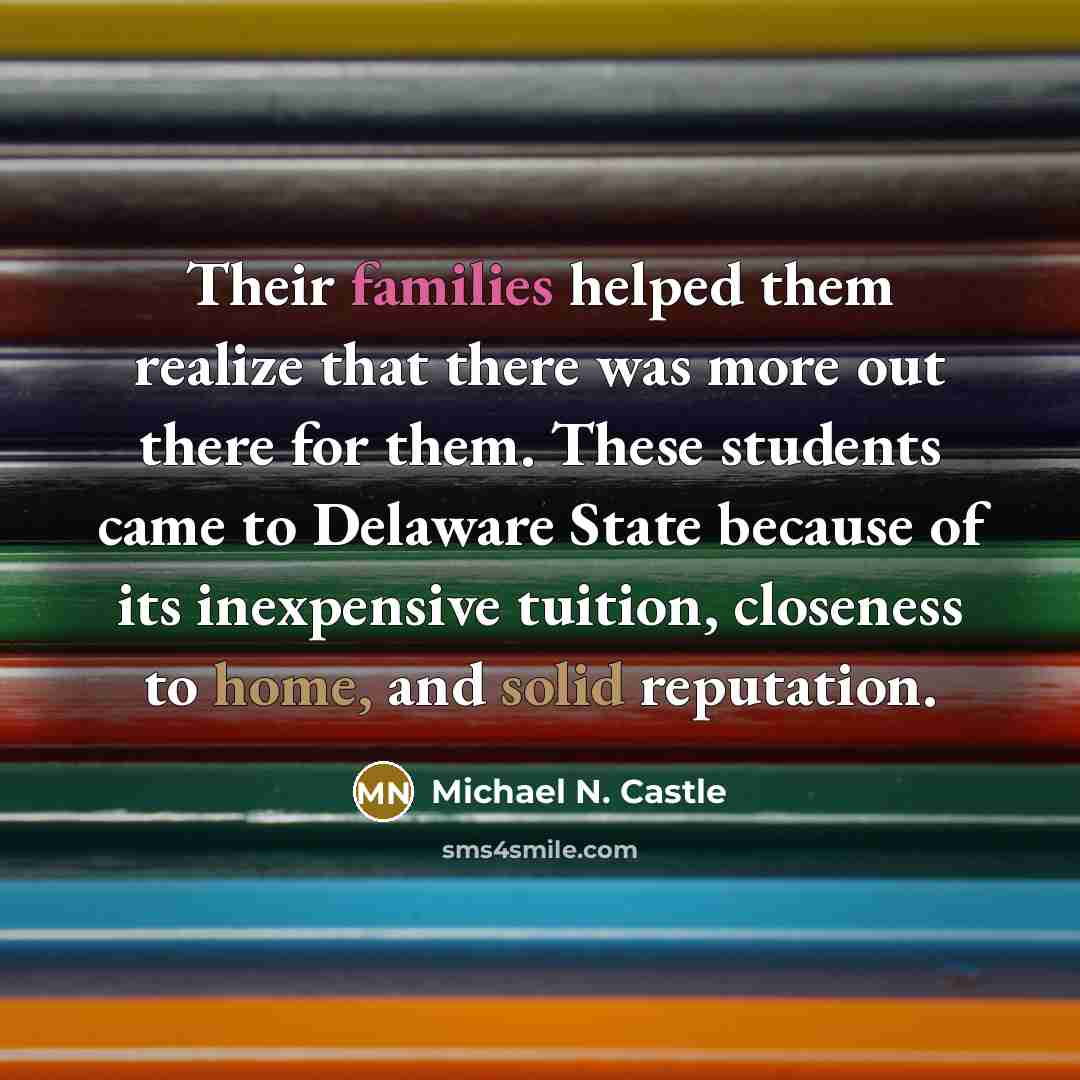 “Their families helped them realize that there was more out there for them. These students came to Delaware State because of its inexpensive tuition, closeness to home, and solid reputation.” quote by Michael N. Castle