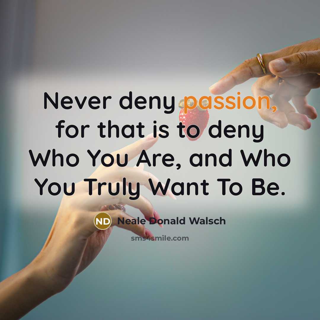 “Never deny passion, for that is to deny Who You…” quote by Neale Donald Walsch