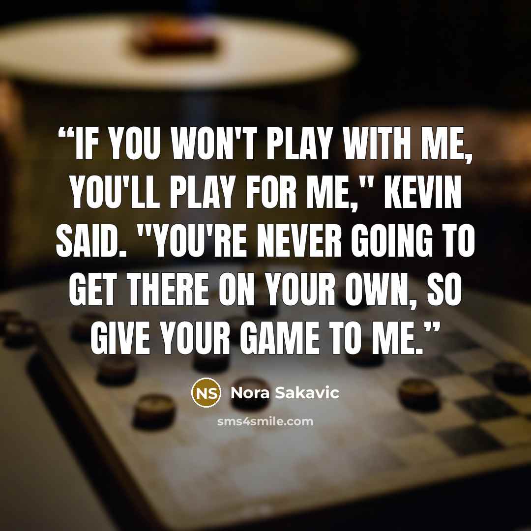 “If you won't play with me, you'll play for me," Kevin said. "You're never going to get there on your own, so give your game to me.” quote by Nora Sakavic