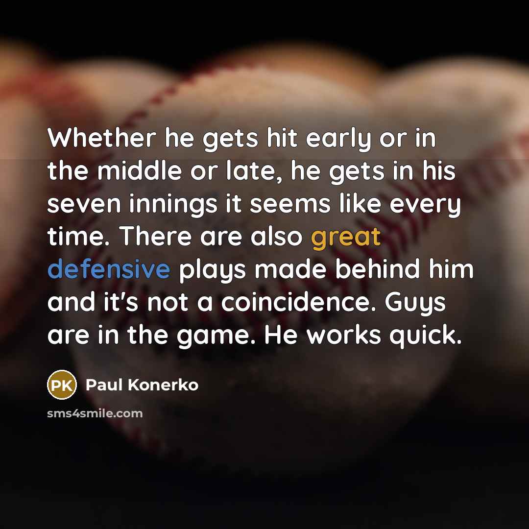 “Whether he gets hit early or in the middle or late, he gets in his seven innings it seems like every time. There are also great defensive plays made behind him and it's not a coincidence. Guys are in the game. He works quick.” quote by Paul Konerko