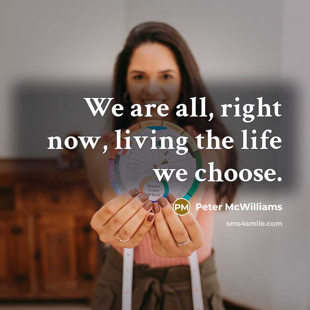 “We are all, right now, living the life we choose.…” quote by Peter McWilliams