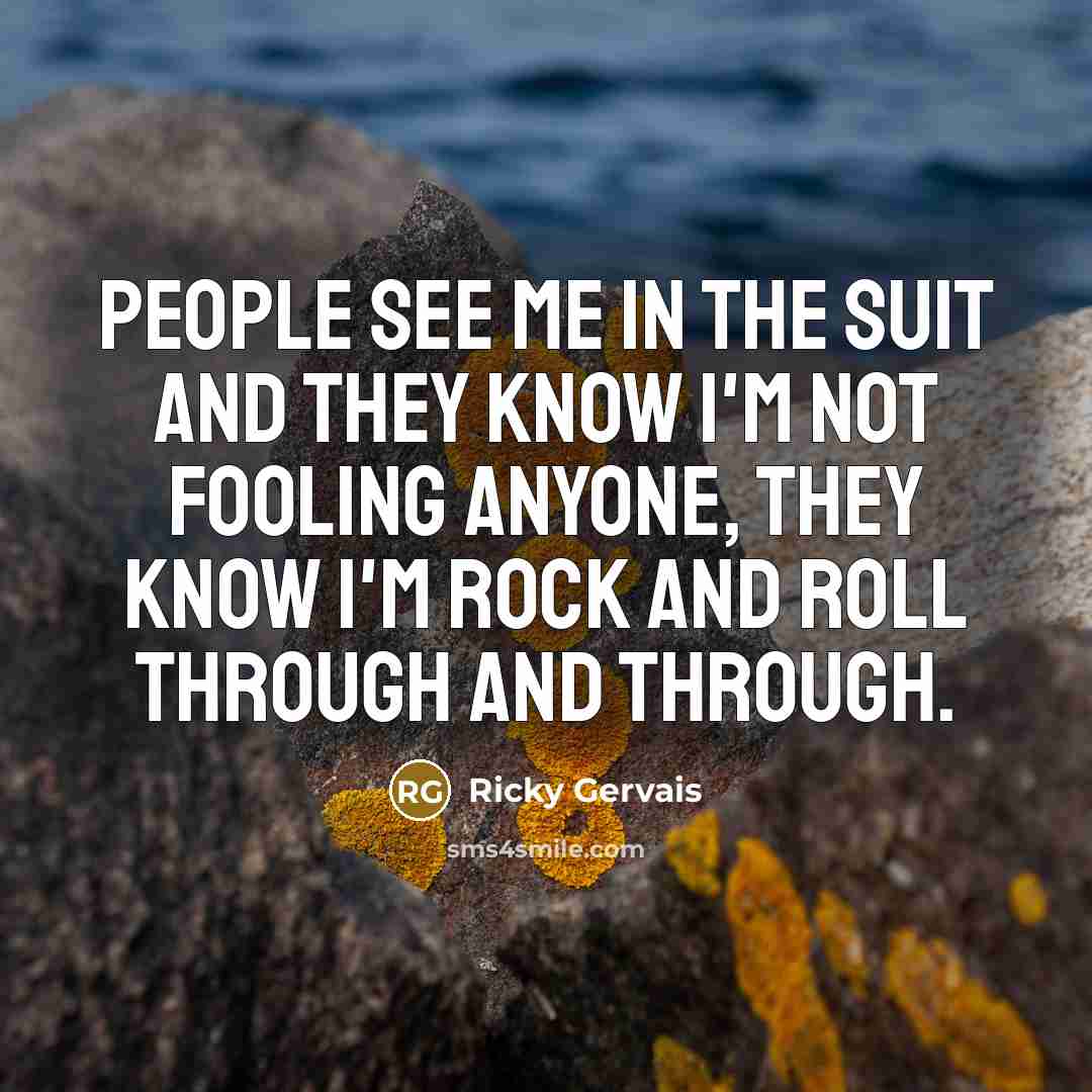 “People see me in the suit and they know I'm not fooling anyone, they know I'm rock and roll through and through.” quote by Ricky Gervais