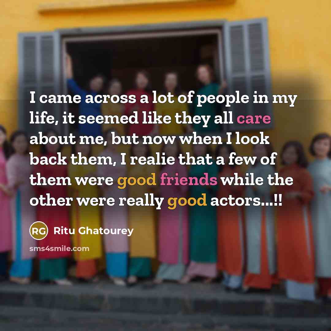“I came across a lot of people in my life, it seemed like they all care about me, but now when I look back them, I realie that a few of them were good friends while the other were really good actors...!!” quote by Ritu Ghatourey
