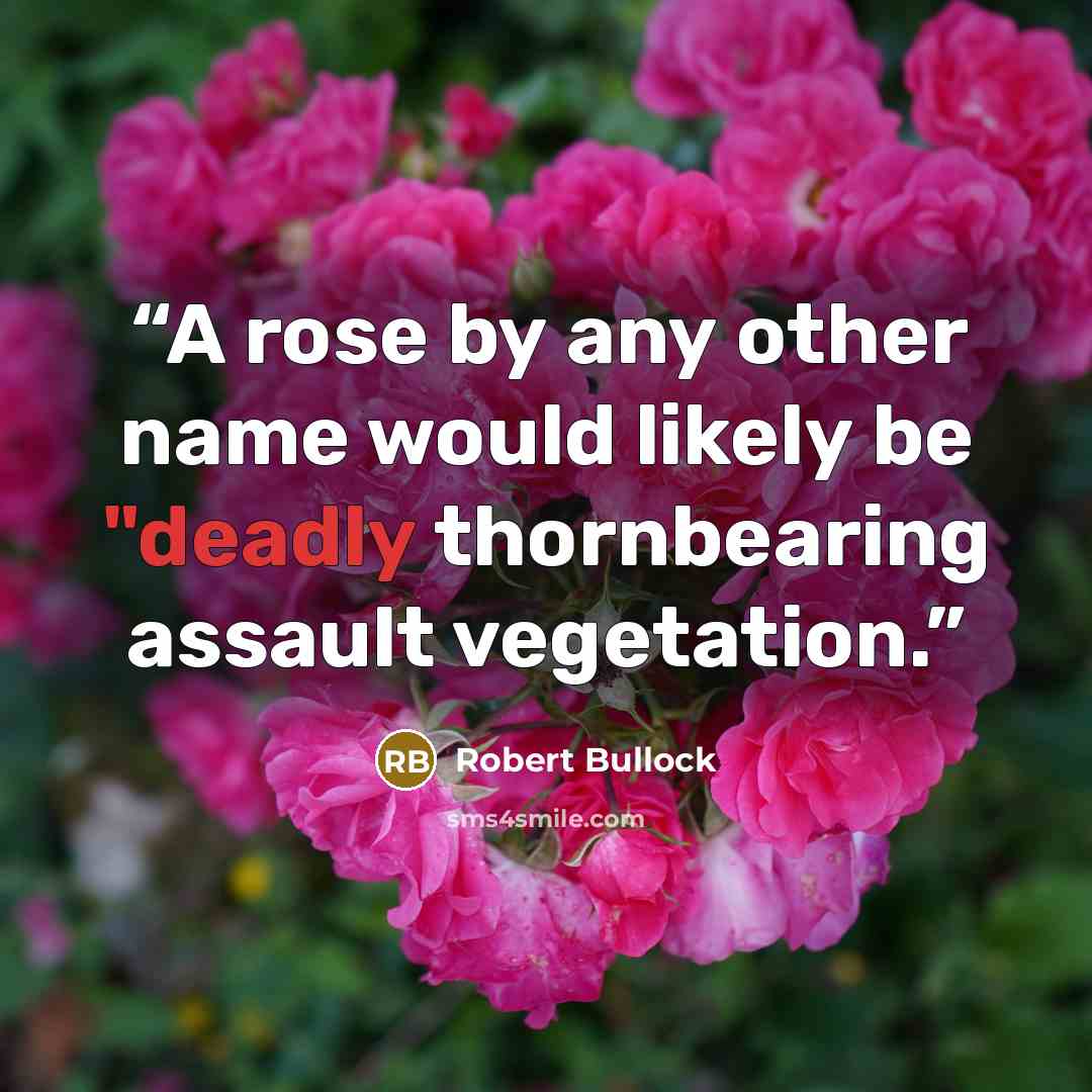 “A rose by any other name would likely be "deadly thornbearing assault vegetation.” quote by Robert Bullock