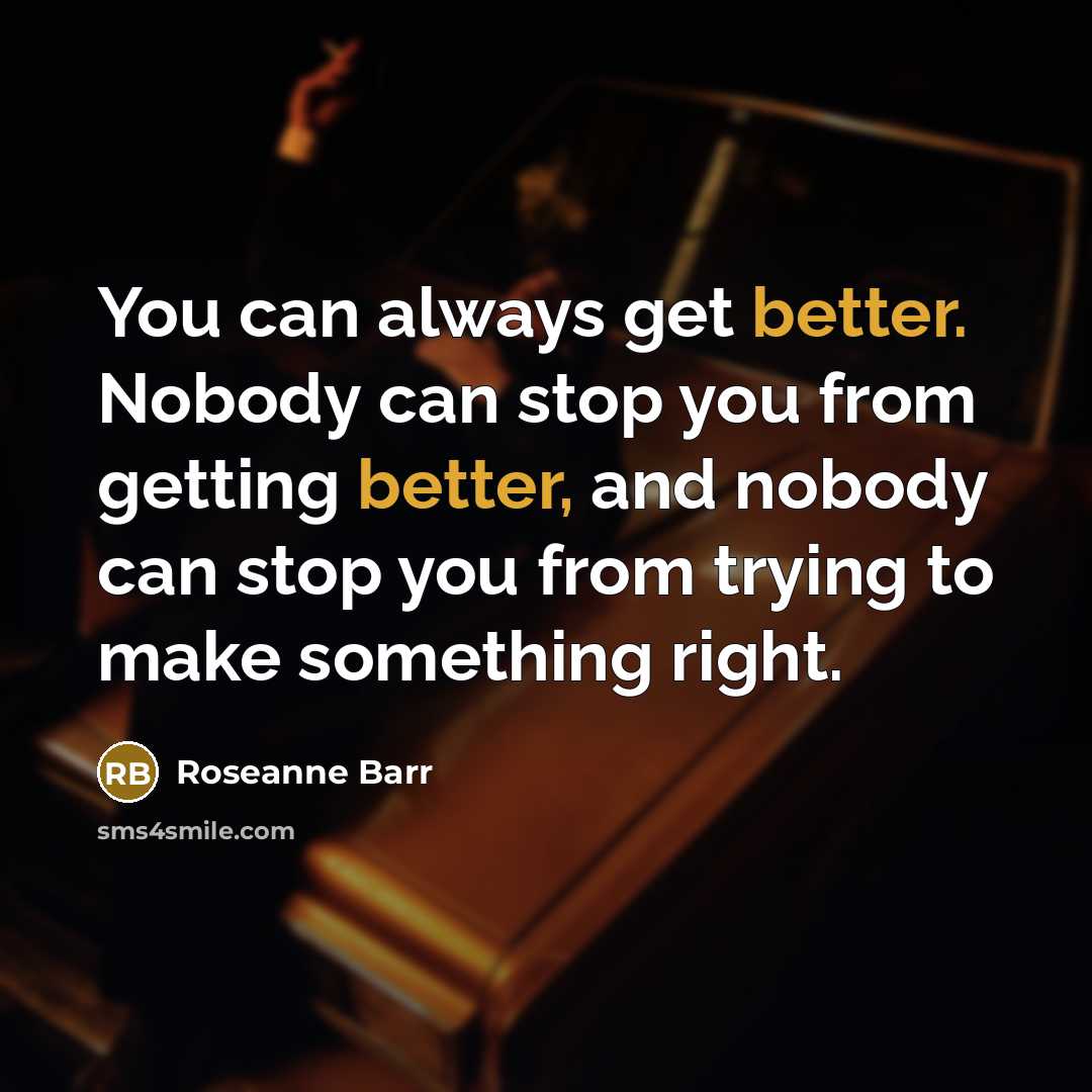 “You can always get better. Nobody can stop you from getting better, and nobody can stop you from trying to make something right.” quote by Roseanne Barr