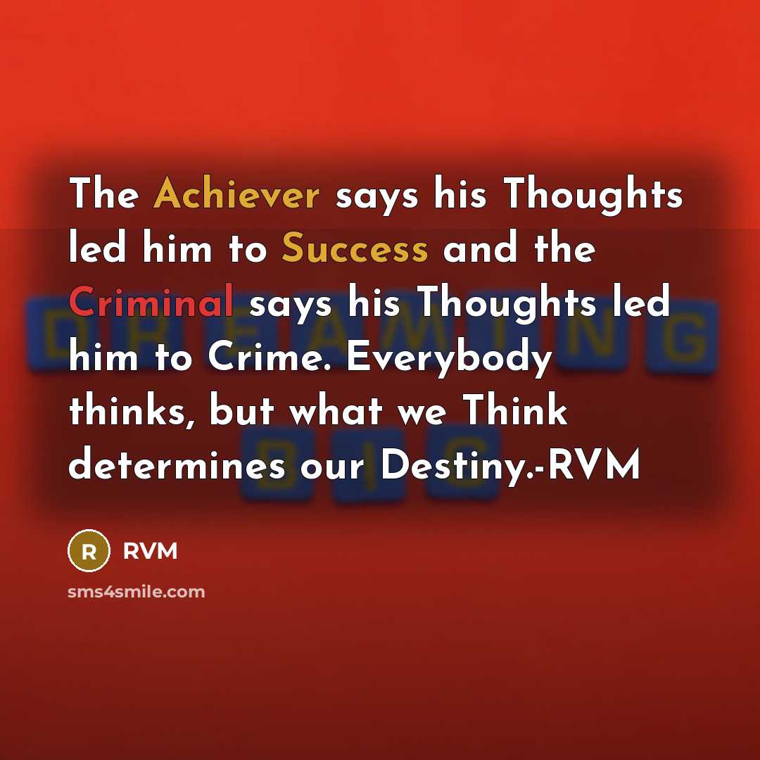 “The Achiever says his Thoughts led him to Success and the Criminal says his Thoughts led him to Crime. Everybody thinks, but what we Think determines our Destiny.-RVM” quote by RVM
