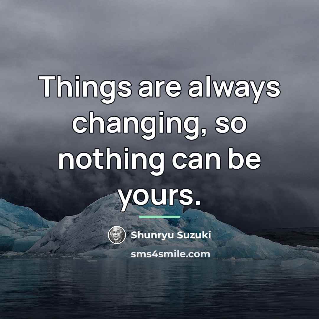 “Things are always changing, so nothing can be yours.…” quote by Shunryu Suzuki