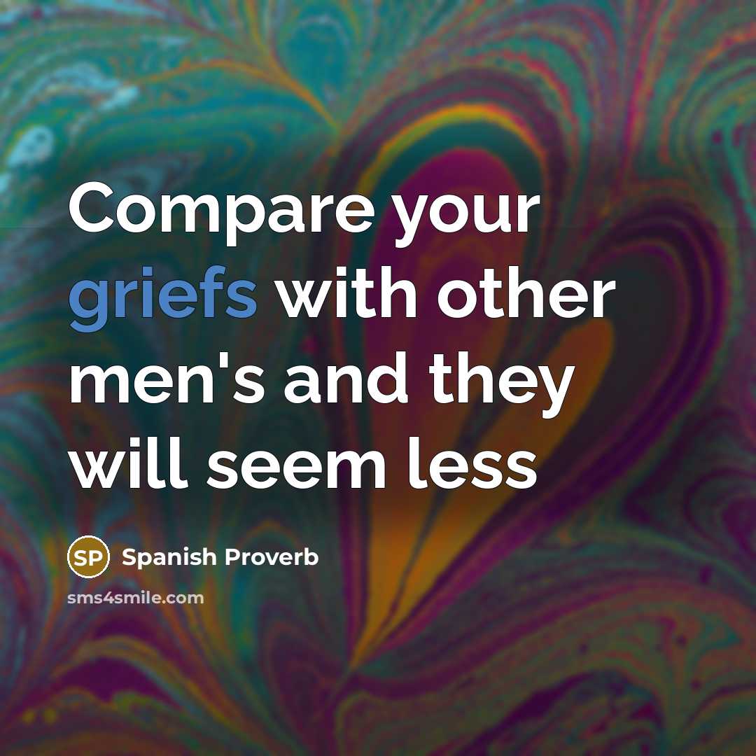 “Compare your griefs with other men's and they will seem less” quote by Spanish Proverb