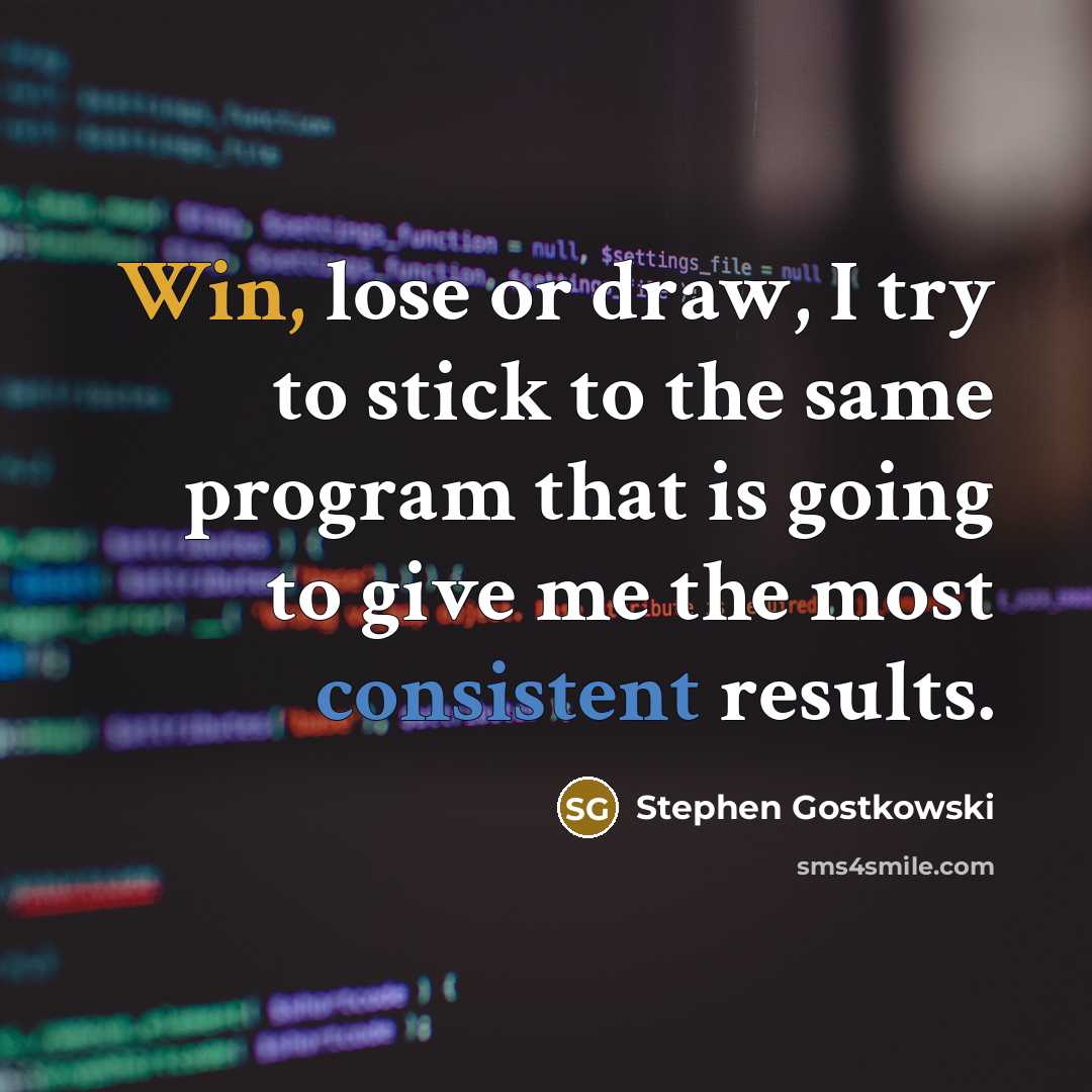 “Win, lose or draw, I try to stick to the same program that is going to give me the most consistent results.” quote by Stephen Gostkowski