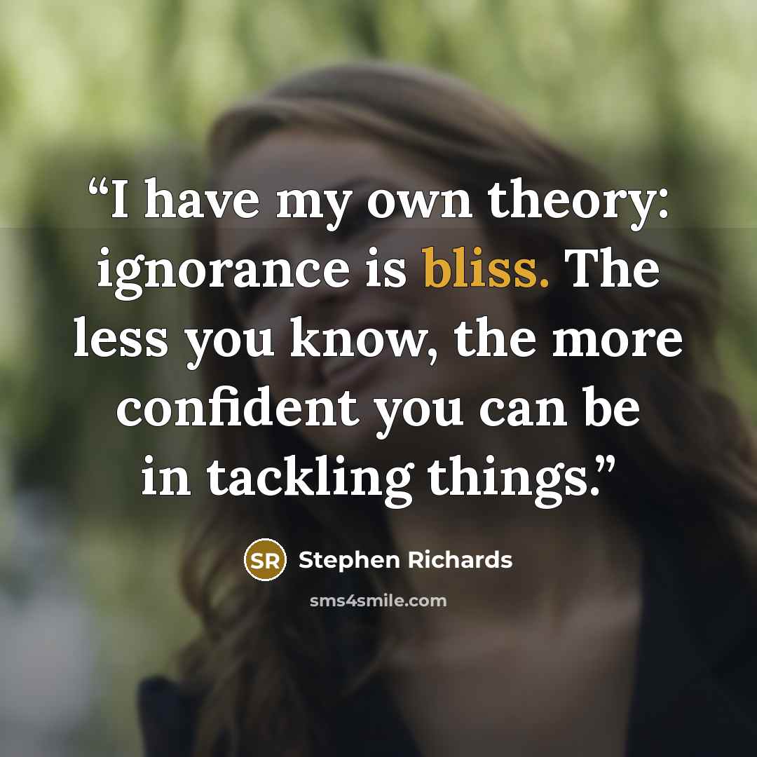 “I have my own theory: ignorance is bliss. The less you know, the more confident you can be in tackling things.” quote by Stephen Richards