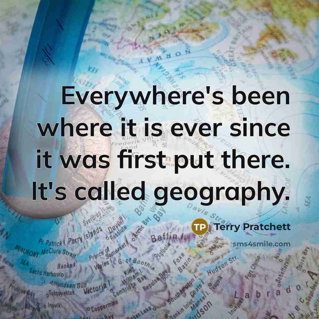 “Everywhere's been where it is ever since it was first put there. It's called geography.” quote by Terry Pratchett