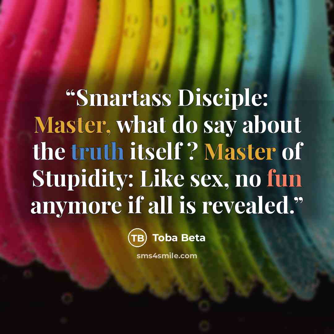 “Smartass Disciple: Master, what do say about the truth itself ? Master of Stupidity: Like sex, no fun anymore if all is revealed.” quote by Toba Beta