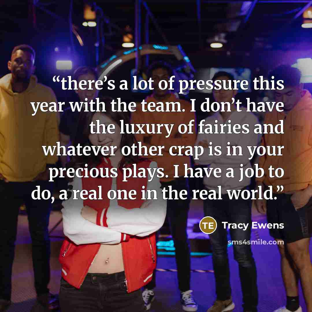 “there’s a lot of pressure this year with the team. I don’t have the luxury of fairies and whatever other crap is in your precious plays. I have a job to do, a real one in the real world.” quote by Tracy Ewens