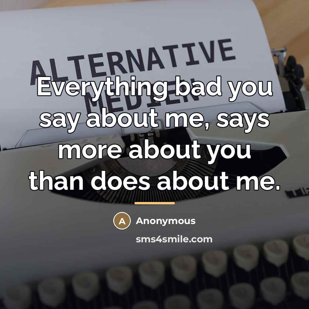 “Everything bad you say about me, says more about you…” quote by Anonymous