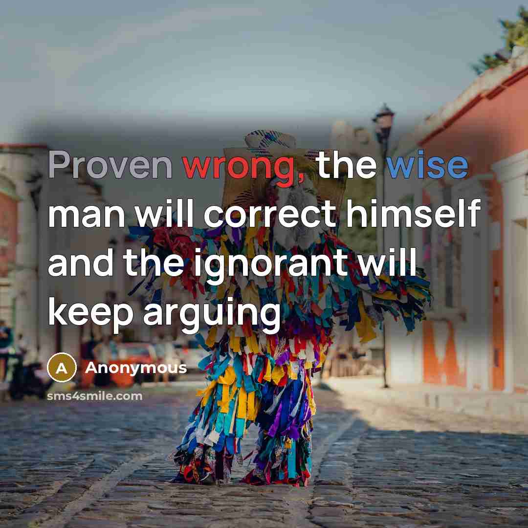 “Proven wrong, the wise man will correct himself and the ignorant will keep arguing” quote by Anonymous