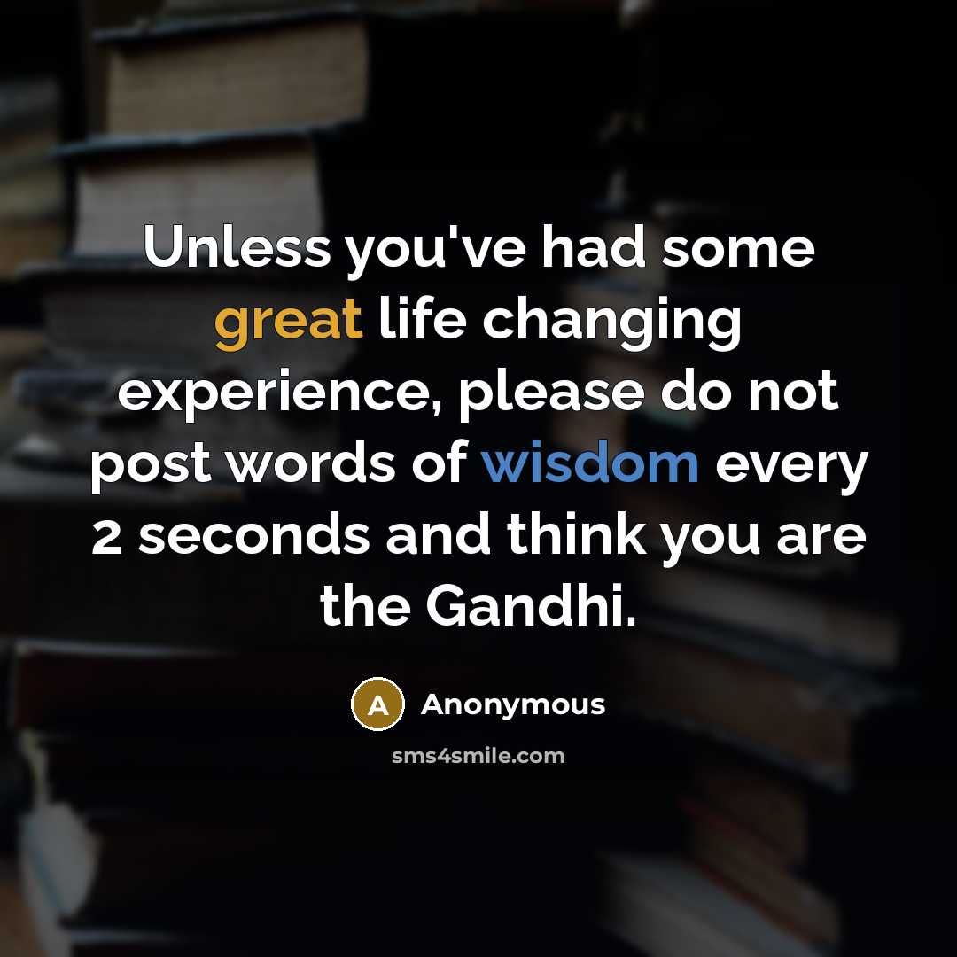 “Unless you've had some great life changing experience, please do not post words of wisdom every 2 seconds and think you are the Gandhi.” quote by Anonymous